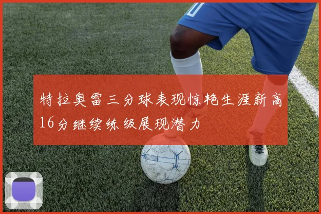 特拉奥雷三分球表现惊艳生涯新高16分继续练级展现潜力