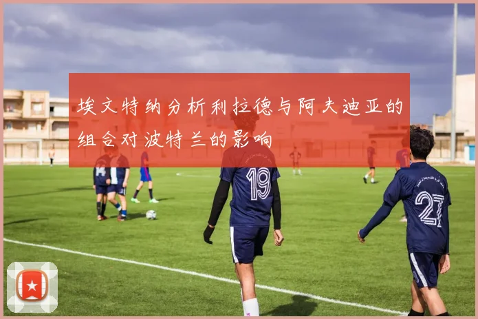 埃文特纳分析利拉德与阿夫迪亚的组合对波特兰的影响