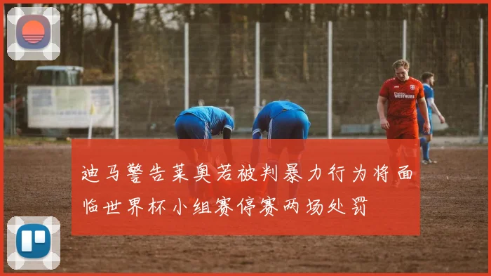 迪马警告莱奥若被判暴力行为将面临世界杯小组赛停赛两场处罚