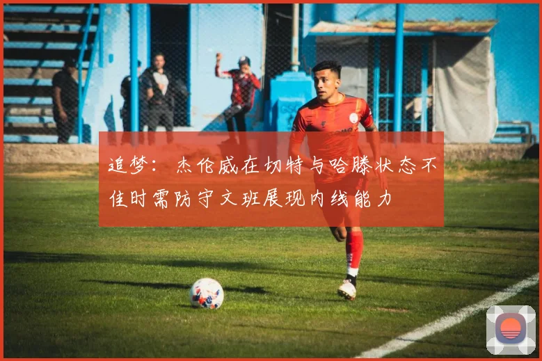 追梦：杰伦威在切特与哈滕状态不佳时需防守文班展现内线能力