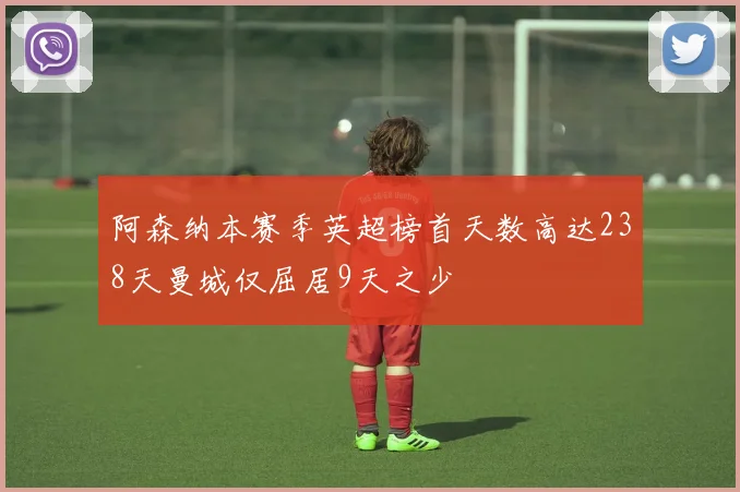 阿森纳本赛季英超榜首天数高达238天曼城仅屈居9天之少