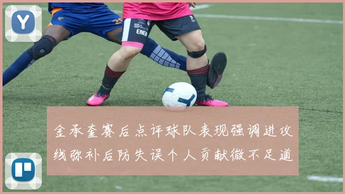 金承奎赛后点评球队表现强调进攻线弥补后防失误个人贡献微不足道