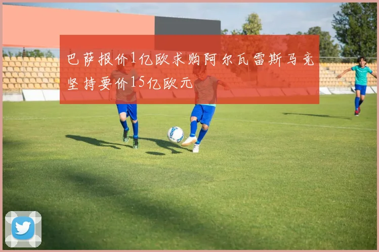 巴萨报价1亿欧求购阿尔瓦雷斯马竞坚持要价15亿欧元