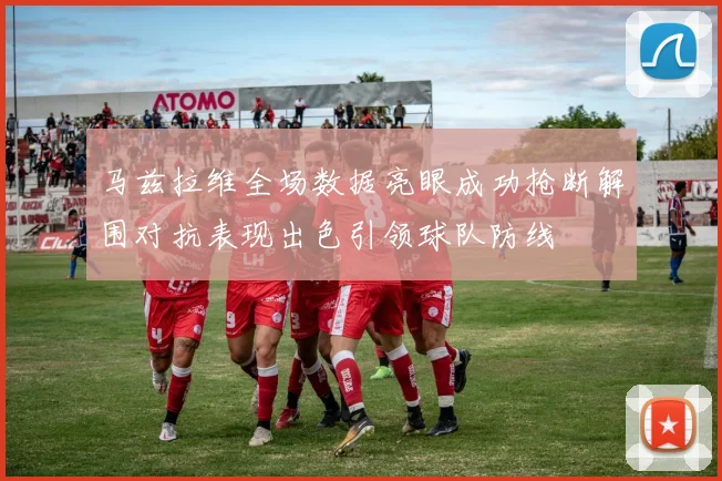 马兹拉维全场数据亮眼成功抢断解围对抗表现出色引领球队防线