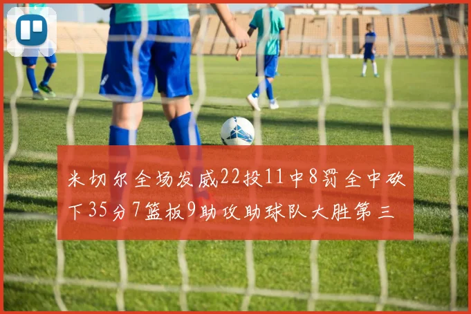米切尔全场发威22投11中8罚全中砍下35分7篮板9助攻助球队大胜第三节独得20分