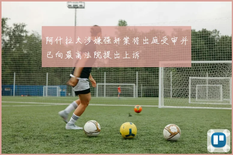 阿什拉夫涉嫌强奸案将出庭受审并已向最高法院提出上诉