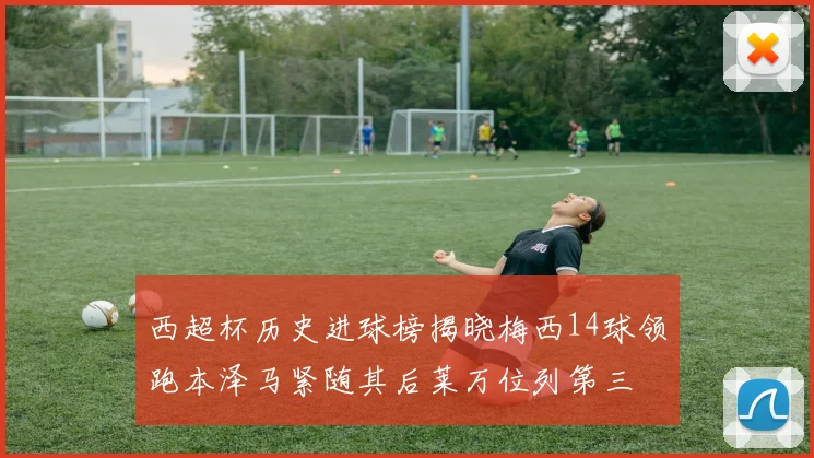 西超杯历史进球榜揭晓梅西14球领跑本泽马紧随其后莱万位列第三