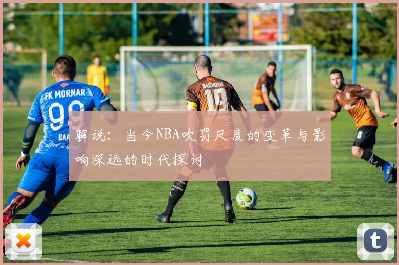 解说：当今NBA吹罚尺度的变革与影响深远的时代探讨