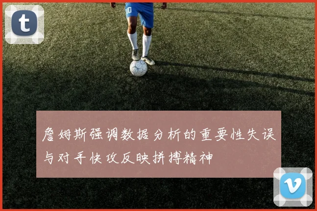 詹姆斯强调数据分析的重要性失误与对手快攻反映拼搏精神