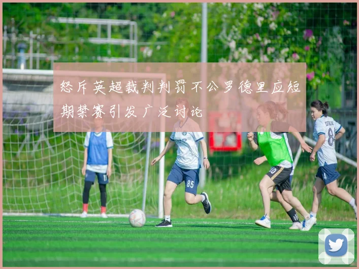 怒斥英超裁判判罚不公罗德里应短期禁赛引发广泛讨论