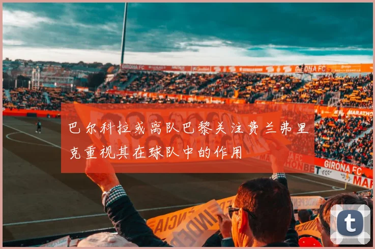 巴尔科拉或离队巴黎关注费兰弗里克重视其在球队中的作用