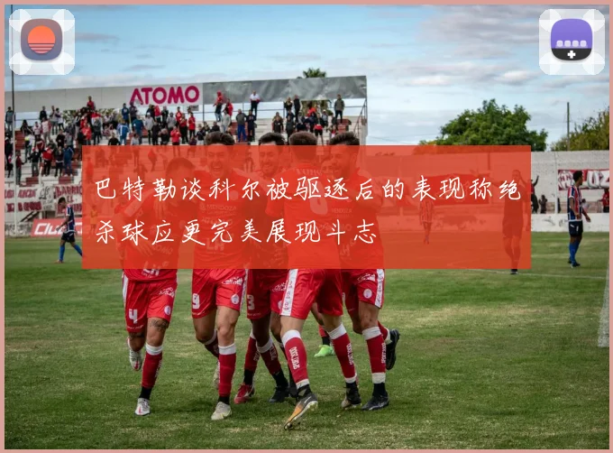 巴特勒谈科尔被驱逐后的表现称绝杀球应更完美展现斗志