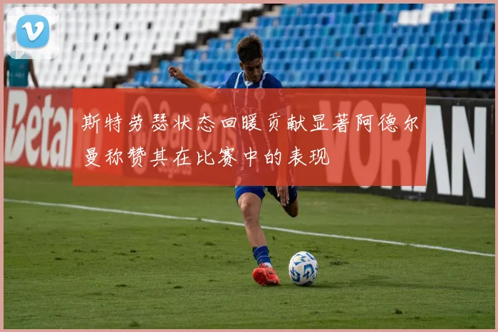 斯特劳瑟状态回暖贡献显著阿德尔曼称赞其在比赛中的表现