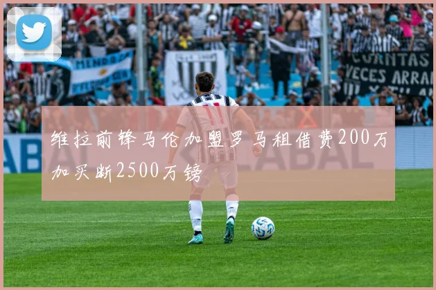维拉前锋马伦加盟罗马租借费200万加买断2500万镑