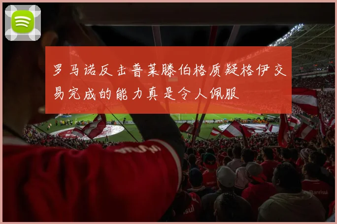 罗马诺反击普莱滕伯格质疑格伊交易完成的能力真是令人佩服