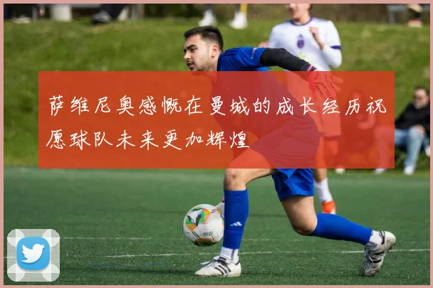萨维尼奥感慨在曼城的成长经历祝愿球队未来更加辉煌