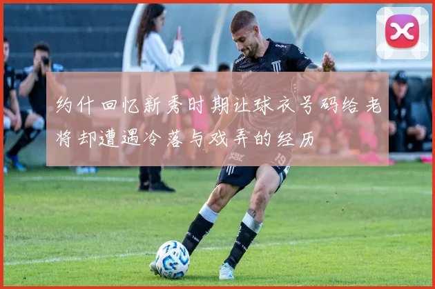 约什回忆新秀时期让球衣号码给老将却遭遇冷落与戏弄的经历