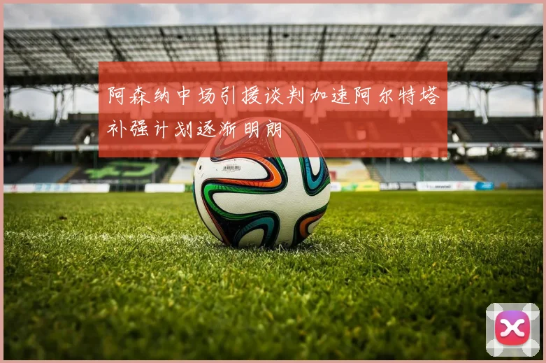 阿森纳中场引援谈判加速阿尔特塔补强计划逐渐明朗
