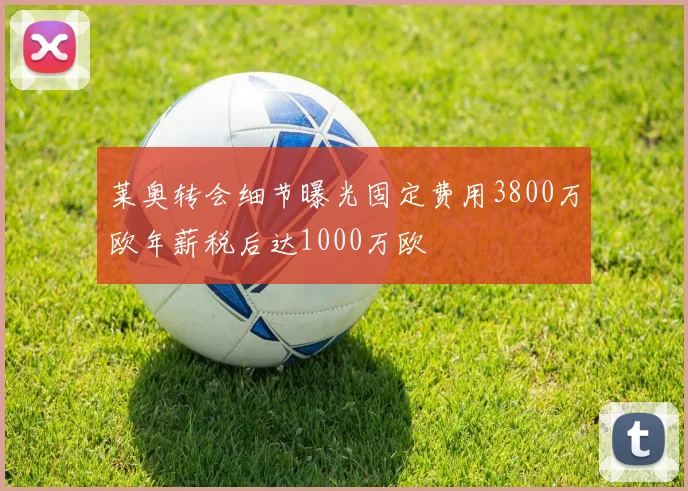 莱奥转会细节曝光固定费用3800万欧年薪税后达1000万欧
