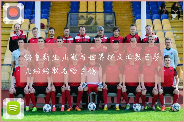 秘鲁新生儿潮与世界杯交汇数百婴儿纷纷取名哈兰德