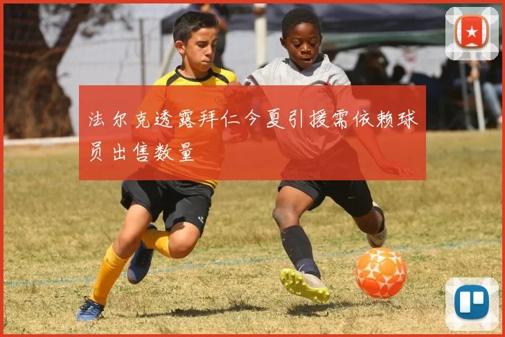 法尔克透露拜仁今夏引援需依赖球员出售数量