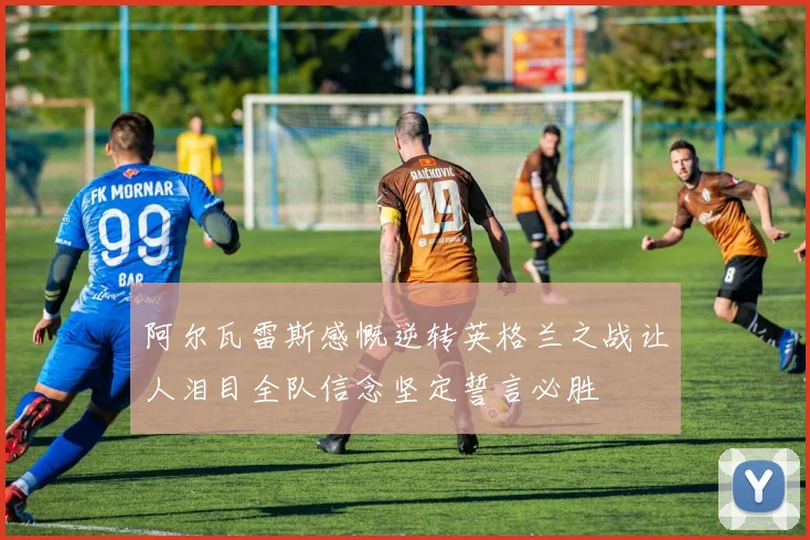 阿尔瓦雷斯感慨逆转英格兰之战让人泪目全队信念坚定誓言必胜