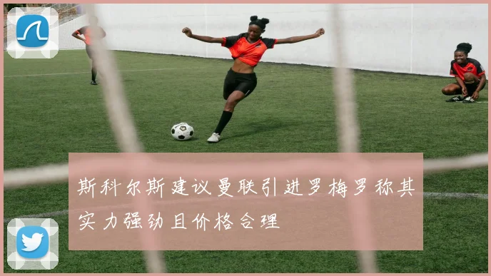 斯科尔斯建议曼联引进罗梅罗称其实力强劲且价格合理