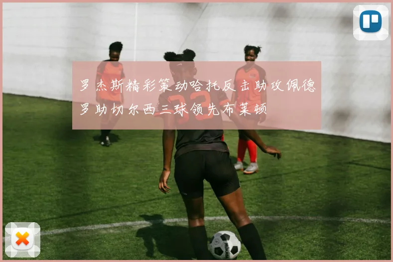 罗杰斯精彩策动哈托反击助攻佩德罗助切尔西三球领先布莱顿