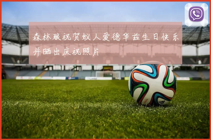 森林狼祝贺蚁人爱德华兹生日快乐并晒出庆祝照片