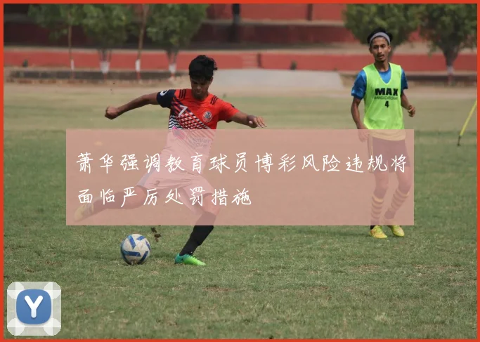 萧华强调教育球员博彩风险违规将面临严厉处罚措施