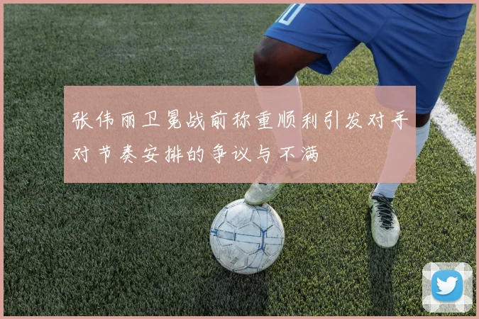 张伟丽卫冕战前称重顺利引发对手对节奏安排的争议与不满