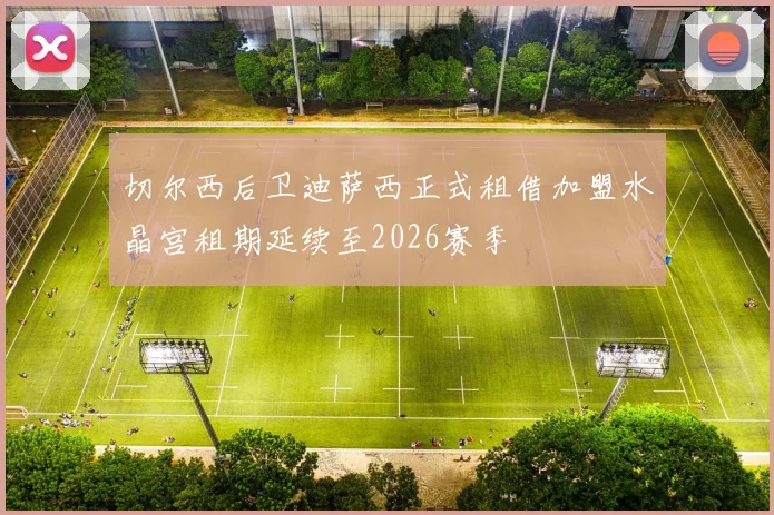 切尔西后卫迪萨西正式租借加盟水晶宫租期延续至2026赛季