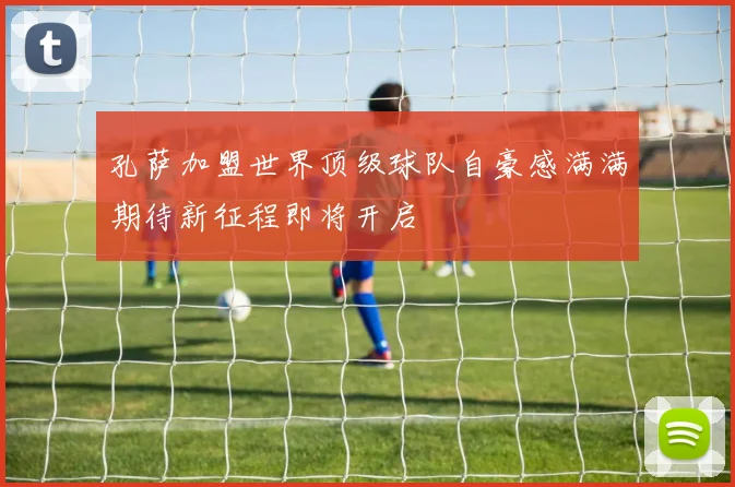 孔萨加盟世界顶级球队自豪感满满期待新征程即将开启