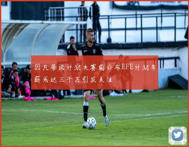 因凡蒂诺计划决赛前公布EFE计划年薪或达三千万引发关注
